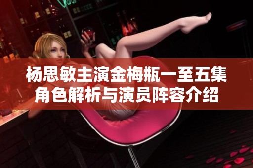 杨思敏主演金梅瓶一至五集角色解析与演员阵容介绍