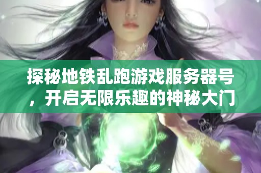 探秘地铁乱跑游戏服务器号，开启无限乐趣的神秘大门
