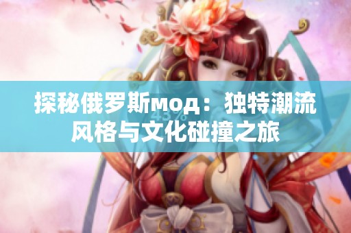 探秘俄罗斯мод：独特潮流风格与文化碰撞之旅