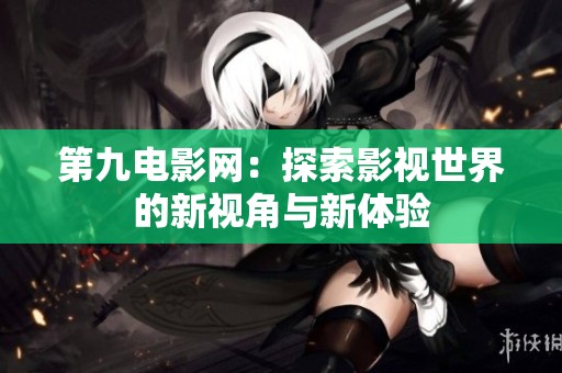 第九电影网：探索影视世界的新视角与新体验