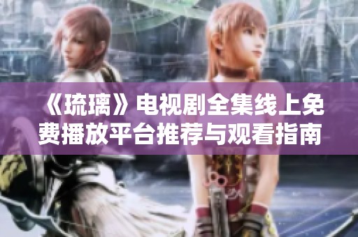 《琉璃》电视剧全集线上免费播放平台推荐与观看指南
