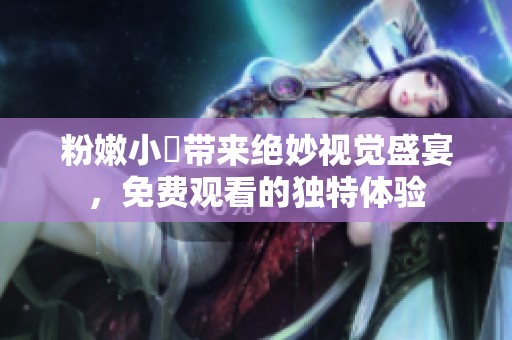 粉嫩小泬带来绝妙视觉盛宴，免费观看的独特体验