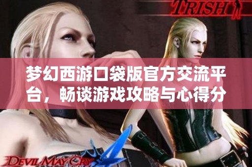 梦幻西游口袋版官方交流平台，畅谈游戏攻略与心得分享