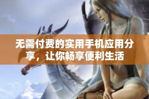 无需付费的实用手机应用分享，让你畅享便利生活
