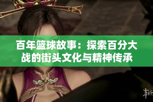 百年篮球故事：探索百分大战的街头文化与精神传承