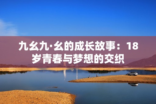 九幺九·幺的成长故事：18岁青春与梦想的交织