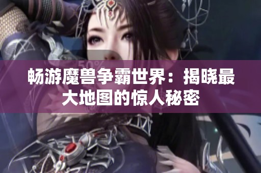 畅游魔兽争霸世界：揭晓最大地图的惊人秘密
