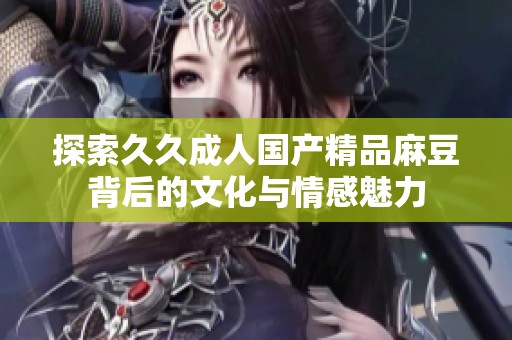 探索久久成人国产精品麻豆背后的文化与情感魅力