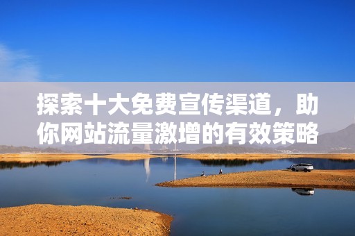 探索十大免费宣传渠道，助你网站流量激增的有效策略