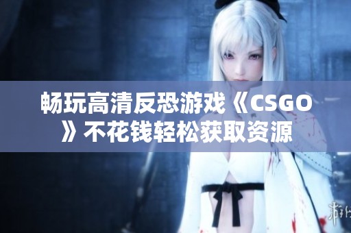 畅玩高清反恐游戏《CSGO》不花钱轻松获取资源