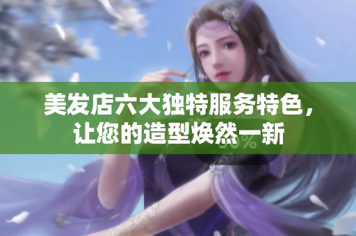 美发店六大独特服务特色，让您的造型焕然一新