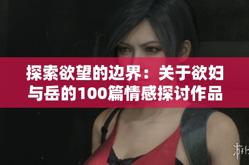 探索欲望的边界：关于欲妇与岳的100篇情感探讨作品
