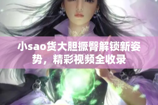 小sao货大胆撅臀解锁新姿势，精彩视频全收录