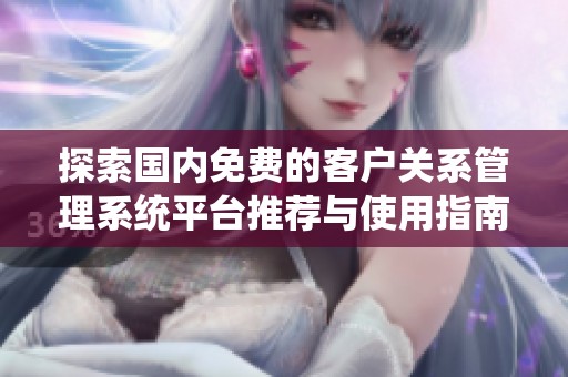 探索国内免费的客户关系管理系统平台推荐与使用指南