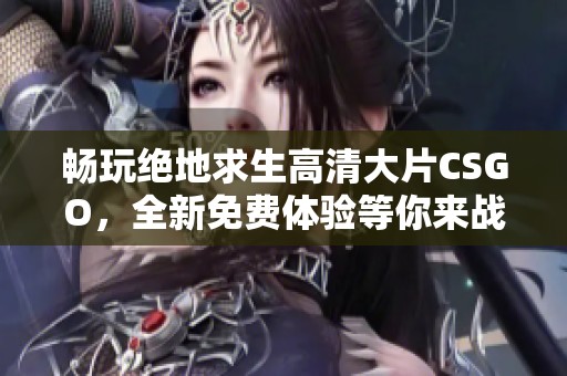 畅玩绝地求生高清大片CSGO，全新免费体验等你来战