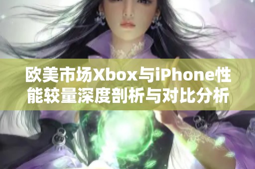 欧美市场Xbox与iPhone性能较量深度剖析与对比分析