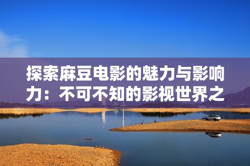 探索麻豆电影的魅力与影响力：不可不知的影视世界之旅