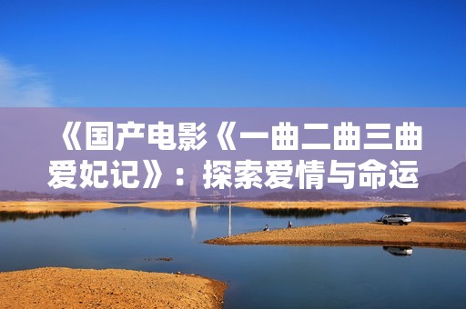《国产电影《一曲二曲三曲爱妃记》：探索爱情与命运的交织故事》