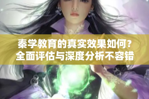 秦学教育的真实效果如何？全面评估与深度分析不容错过
