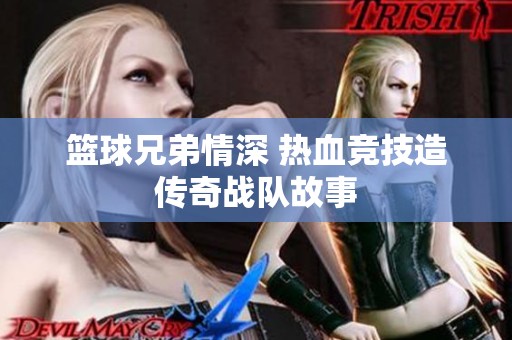 篮球兄弟情深 热血竞技造传奇战队故事
