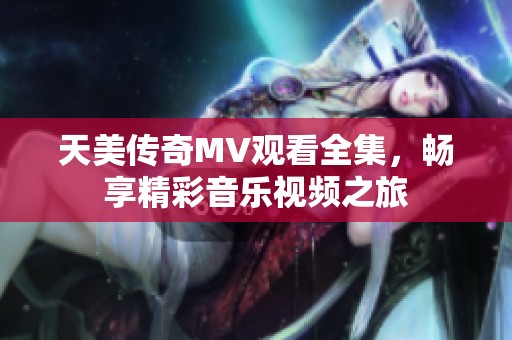 天美传奇MV观看全集，畅享精彩音乐视频之旅