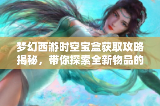 梦幻西游时空宝盒获取攻略揭秘，带你探索全新物品的奇妙之旅