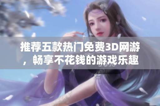 推荐五款热门免费3D网游，畅享不花钱的游戏乐趣