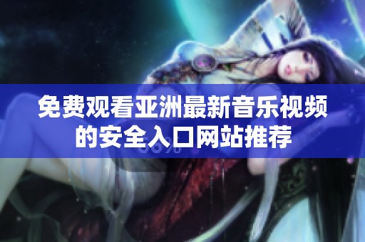 免费观看亚洲最新音乐视频的安全入口网站推荐