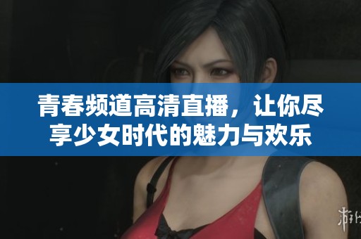 青春频道高清直播，让你尽享少女时代的魅力与欢乐