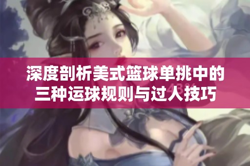 深度剖析美式篮球单挑中的三种运球规则与过人技巧