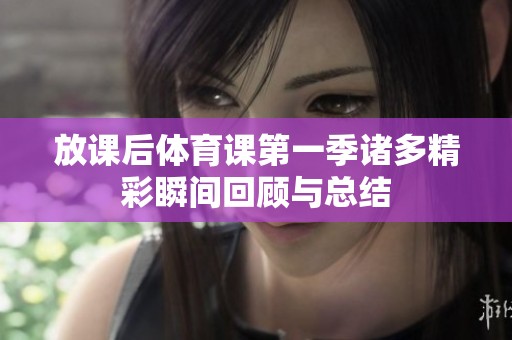 放课后体育课第一季诸多精彩瞬间回顾与总结