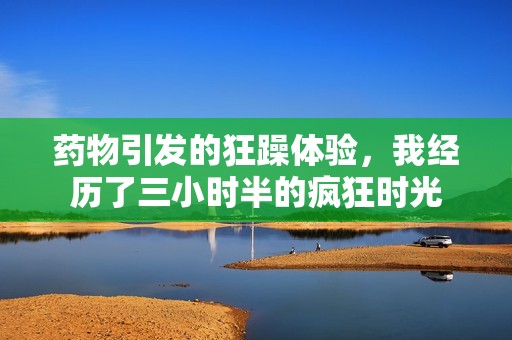 药物引发的狂躁体验，我经历了三小时半的疯狂时光