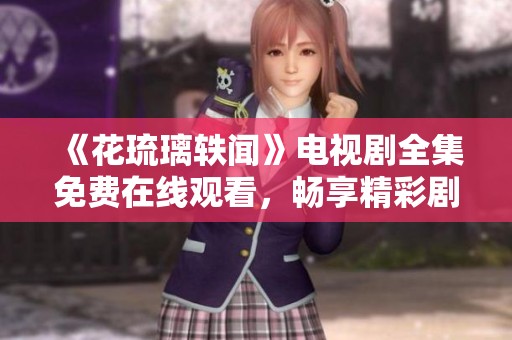 《花琉璃轶闻》电视剧全集免费在线观看，畅享精彩剧情和绝美画面