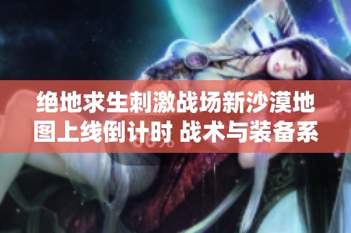 绝地求生刺激战场新沙漠地图上线倒计时 战术与装备系统全面升级