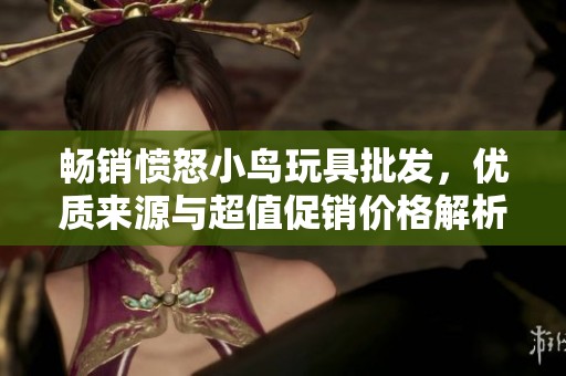 畅销愤怒小鸟玩具批发，优质来源与超值促销价格解析
