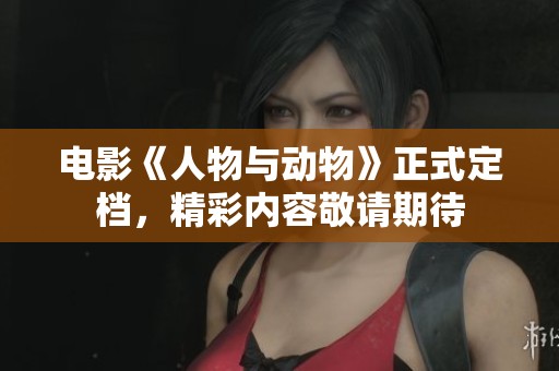 电影《人物与动物》正式定档，精彩内容敬请期待
