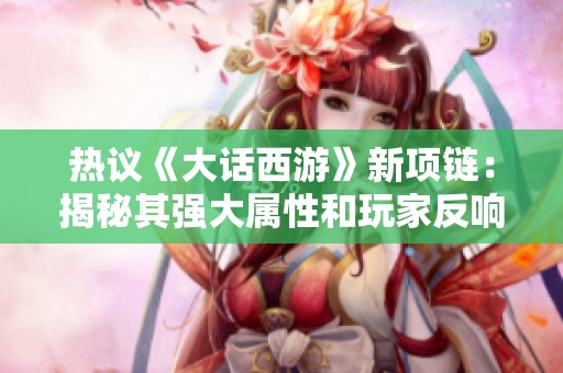 热议《大话西游》新项链：揭秘其强大属性和玩家反响