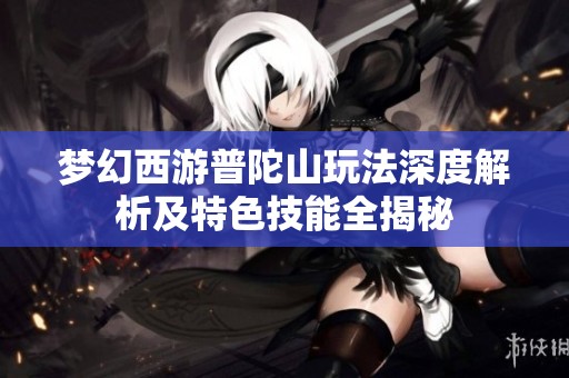 梦幻西游普陀山玩法深度解析及特色技能全揭秘