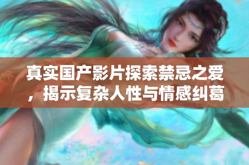 真实国产影片探索禁忌之爱，揭示复杂人性与情感纠葛