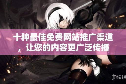 十种最佳免费网站推广渠道，让您的内容更广泛传播