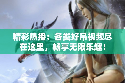 精彩热播：各类好吊视频尽在这里，畅享无限乐趣！
