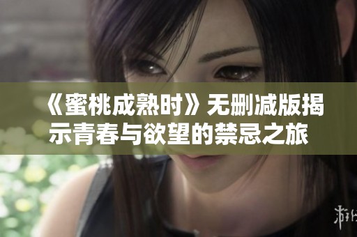 《蜜桃成熟时》无删减版揭示青春与欲望的禁忌之旅