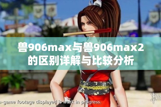 兽906max与兽906max2的区别详解与比较分析