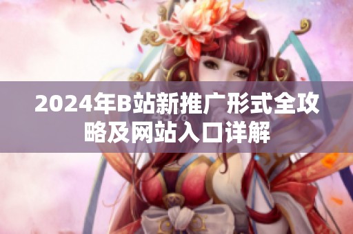 2024年B站新推广形式全攻略及网站入口详解