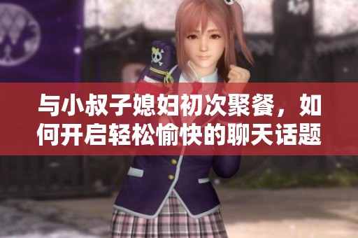 与小叔子媳妇初次聚餐，如何开启轻松愉快的聊天话题