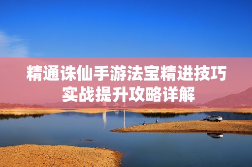 精通诛仙手游法宝精进技巧 实战提升攻略详解