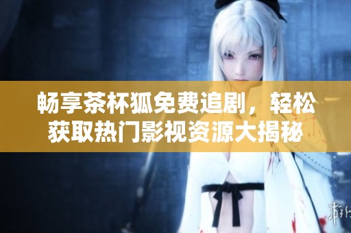 畅享茶杯狐免费追剧，轻松获取热门影视资源大揭秘