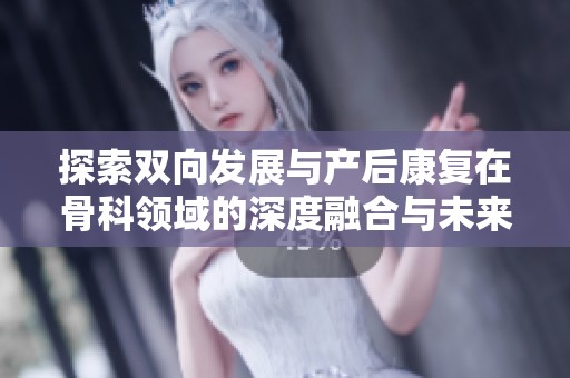 探索双向发展与产后康复在骨科领域的深度融合与未来趋势