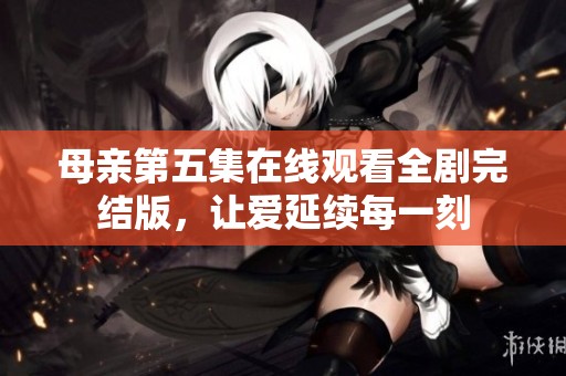 母亲第五集在线观看全剧完结版，让爱延续每一刻