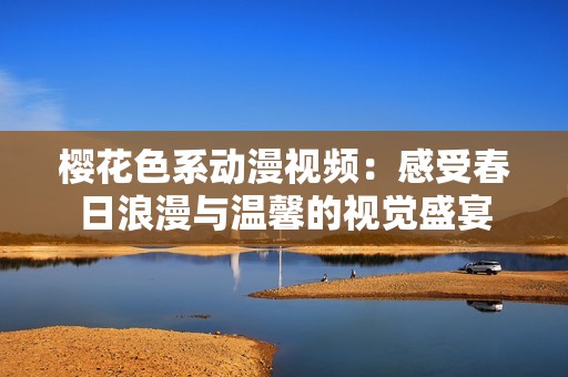 樱花色系动漫视频：感受春日浪漫与温馨的视觉盛宴